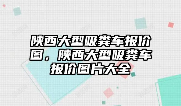 陜西大型吸糞車報價圖，陜西大型吸糞車報價圖片大全