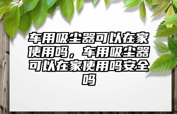 車用吸塵器可以在家使用嗎，車用吸塵器可以在家使用嗎安全嗎