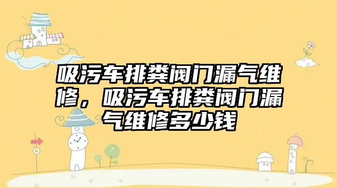 吸污車排糞閥門漏氣維修，吸污車排糞閥門漏氣維修多少錢