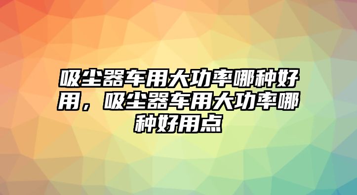 吸塵器車用大功率哪種好用，吸塵器車用大功率哪種好用點