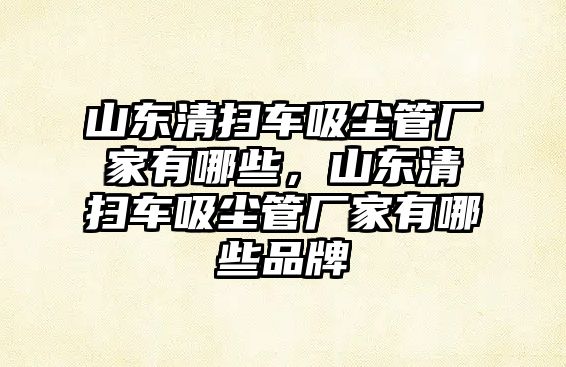 山東清掃車吸塵管廠家有哪些，山東清掃車吸塵管廠家有哪些品牌