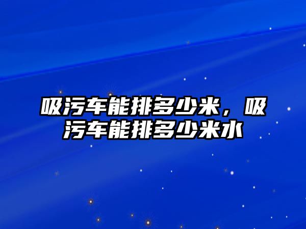 吸污車能排多少米，吸污車能排多少米水