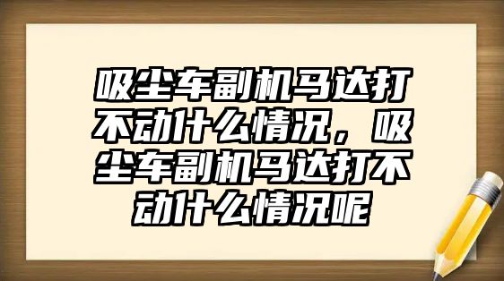 吸塵車副機馬達打不動什么情況，吸塵車副機馬達打不動什么情況呢