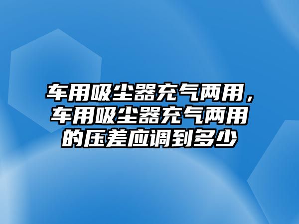 車用吸塵器充氣兩用，車用吸塵器充氣兩用的壓差應(yīng)調(diào)到多少