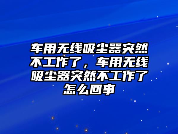 車用無線吸塵器突然不工作了，車用無線吸塵器突然不工作了怎么回事