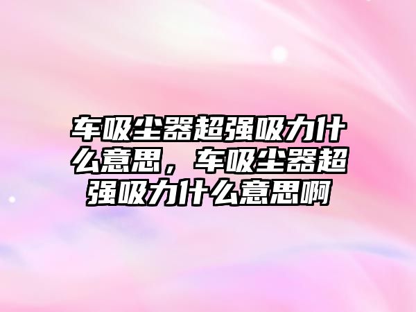 車吸塵器超強吸力什么意思，車吸塵器超強吸力什么意思啊