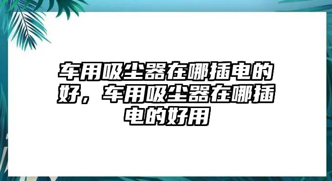 車用吸塵器在哪插電的好，車用吸塵器在哪插電的好用