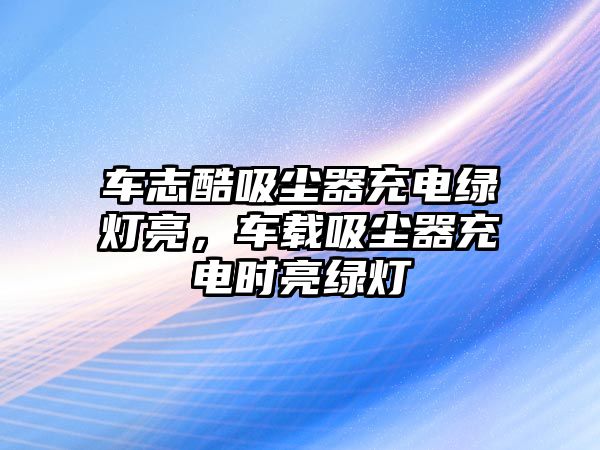 車志酷吸塵器充電綠燈亮，車載吸塵器充電時(shí)亮綠燈