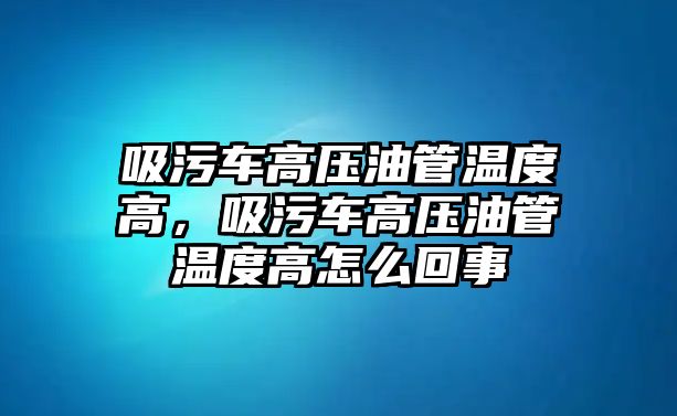 吸污車高壓油管溫度高，吸污車高壓油管溫度高怎么回事