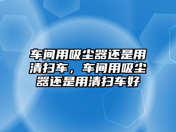 車間用吸塵器還是用清掃車，車間用吸塵器還是用清掃車好