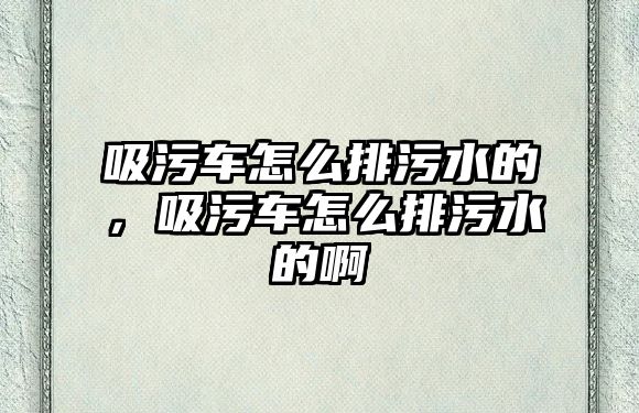 吸污車怎么排污水的，吸污車怎么排污水的啊