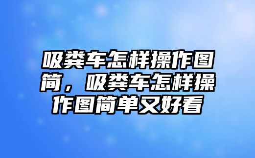 吸糞車(chē)怎樣操作圖簡(jiǎn)，吸糞車(chē)怎樣操作圖簡(jiǎn)單又好看