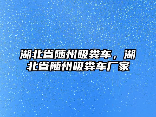 湖北省隨州吸糞車，湖北省隨州吸糞車廠家