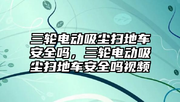 三輪電動(dòng)吸塵掃地車安全嗎，三輪電動(dòng)吸塵掃地車安全嗎視頻