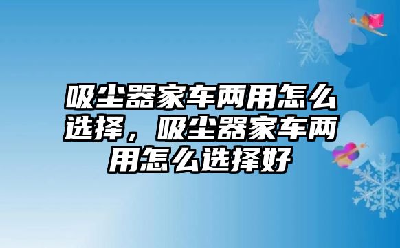 吸塵器家車兩用怎么選擇，吸塵器家車兩用怎么選擇好