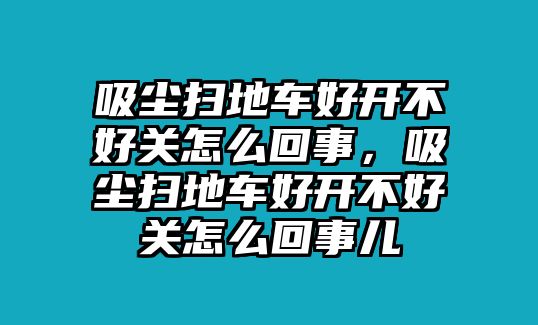 吸塵掃地車好開不好關(guān)怎么回事，吸塵掃地車好開不好關(guān)怎么回事兒