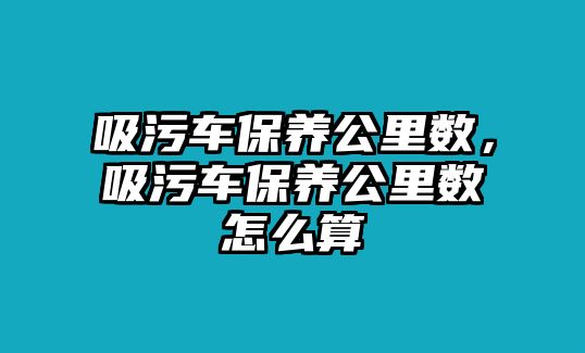 吸污車保養(yǎng)公里數(shù)，吸污車保養(yǎng)公里數(shù)怎么算