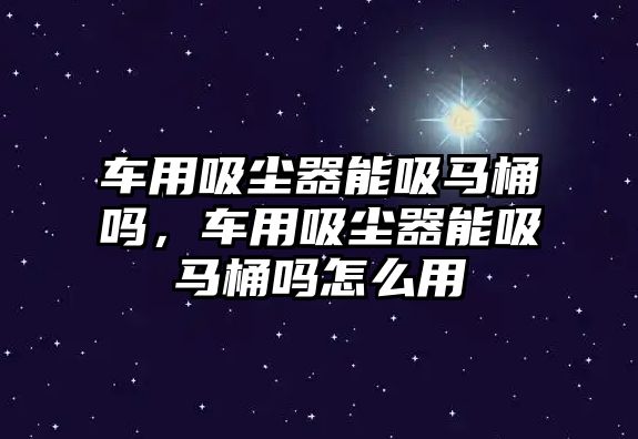 車用吸塵器能吸馬桶嗎，車用吸塵器能吸馬桶嗎怎么用