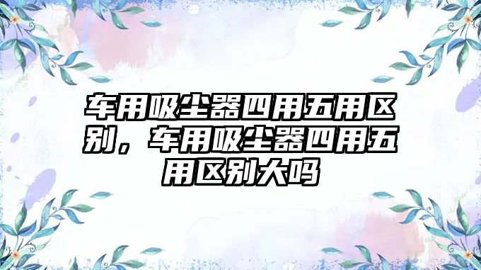 車用吸塵器四用五用區(qū)別，車用吸塵器四用五用區(qū)別大嗎