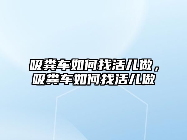 吸糞車如何找活兒做，吸糞車如何找活兒做