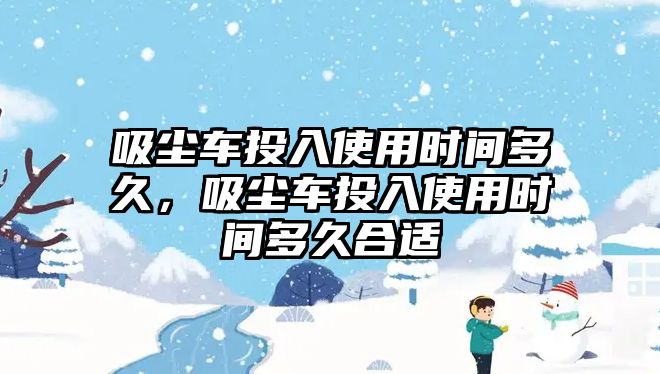 吸塵車投入使用時間多久，吸塵車投入使用時間多久合適