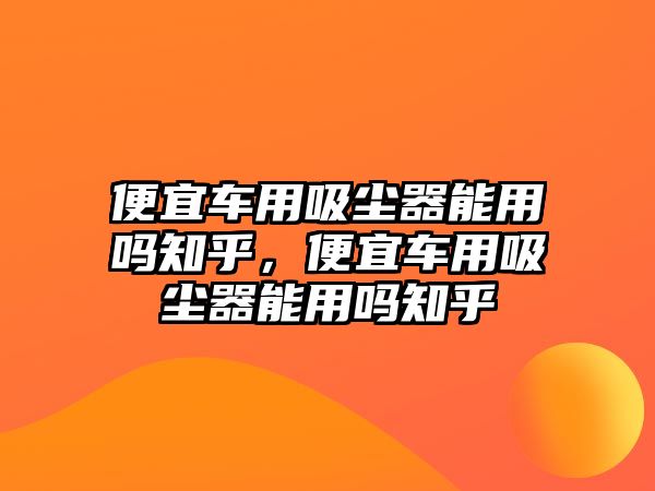 便宜車用吸塵器能用嗎知乎，便宜車用吸塵器能用嗎知乎