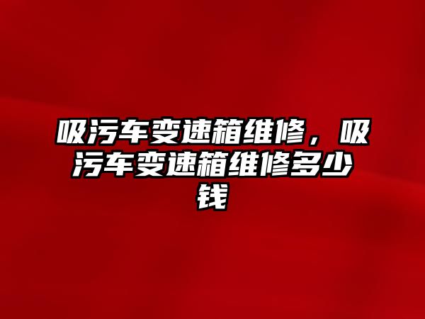 吸污車變速箱維修，吸污車變速箱維修多少錢