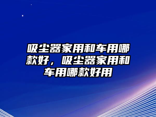 吸塵器家用和車用哪款好，吸塵器家用和車用哪款好用