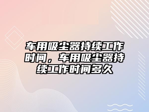 車用吸塵器持續(xù)工作時間，車用吸塵器持續(xù)工作時間多久