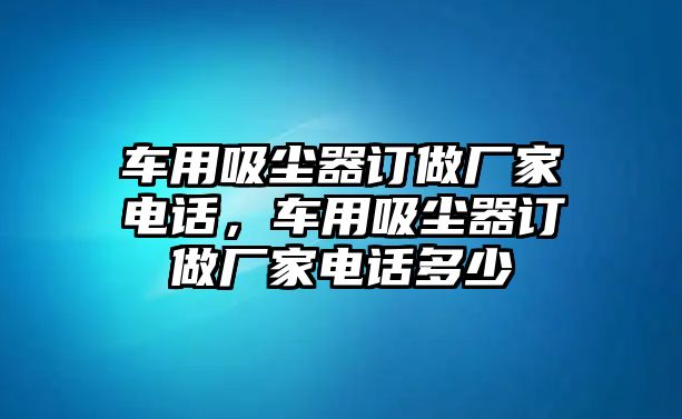 車用吸塵器訂做廠家電話，車用吸塵器訂做廠家電話多少