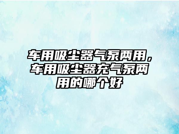 車用吸塵器氣泵兩用，車用吸塵器充氣泵兩用的哪個好