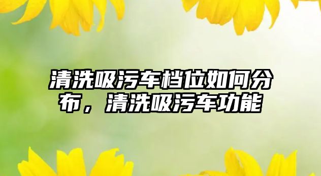 清洗吸污車檔位如何分布，清洗吸污車功能