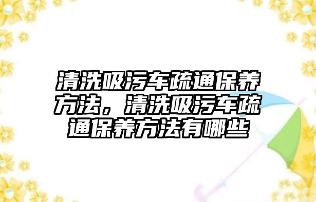 清洗吸污車疏通保養(yǎng)方法，清洗吸污車疏通保養(yǎng)方法有哪些