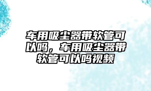 車用吸塵器帶軟管可以嗎，車用吸塵器帶軟管可以嗎視頻