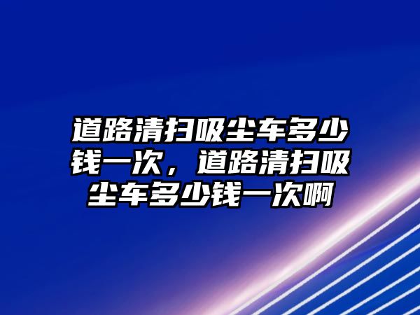 道路清掃吸塵車多少錢一次，道路清掃吸塵車多少錢一次啊