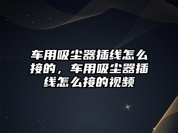 車用吸塵器插線怎么接的，車用吸塵器插線怎么接的視頻