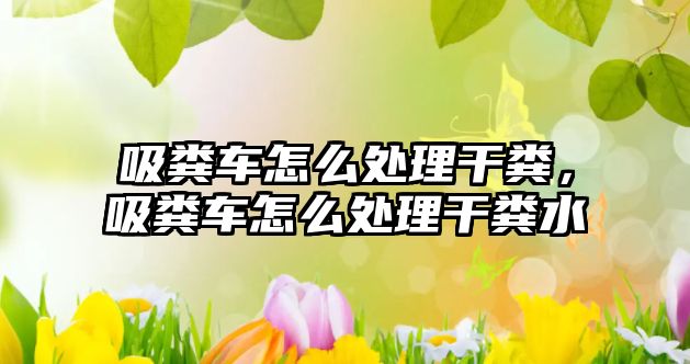 吸糞車怎么處理干糞，吸糞車怎么處理干糞水