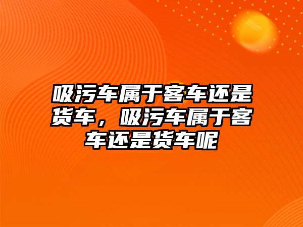 吸污車屬于客車還是貨車，吸污車屬于客車還是貨車呢