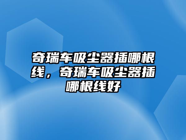 奇瑞車吸塵器插哪根線，奇瑞車吸塵器插哪根線好