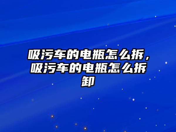 吸污車的電瓶怎么拆，吸污車的電瓶怎么拆卸