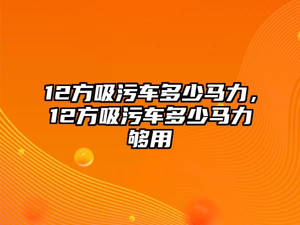 12方吸污車多少馬力，12方吸污車多少馬力夠用