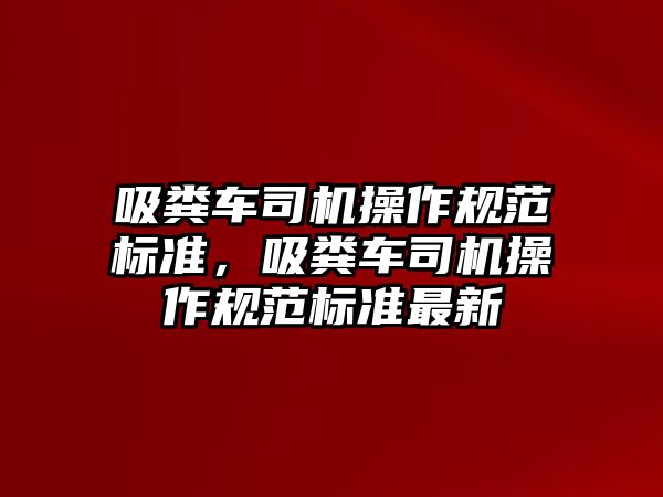 吸糞車司機(jī)操作規(guī)范標(biāo)準(zhǔn)，吸糞車司機(jī)操作規(guī)范標(biāo)準(zhǔn)最新