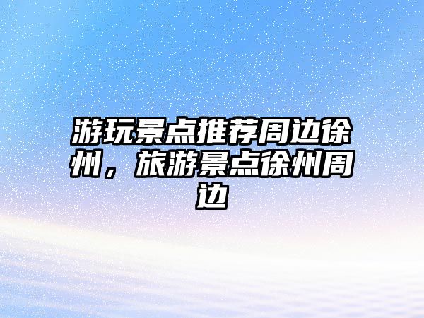 游玩景點(diǎn)推薦周邊徐州，旅游景點(diǎn)徐州周邊