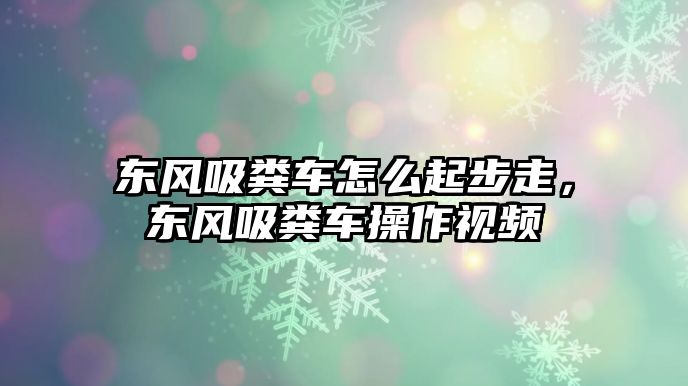 東風(fēng)吸糞車怎么起步走，東風(fēng)吸糞車操作視頻