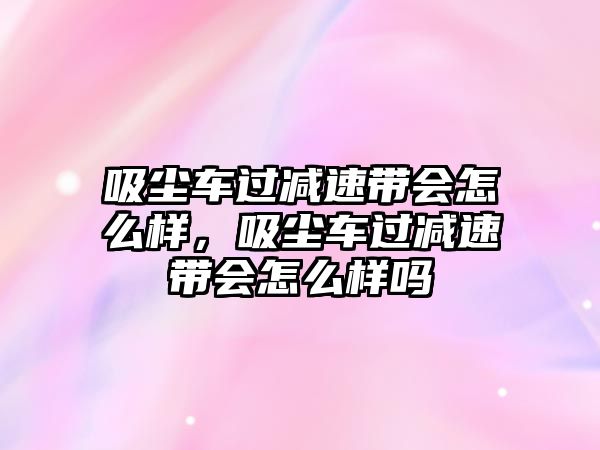 吸塵車過減速帶會怎么樣，吸塵車過減速帶會怎么樣嗎