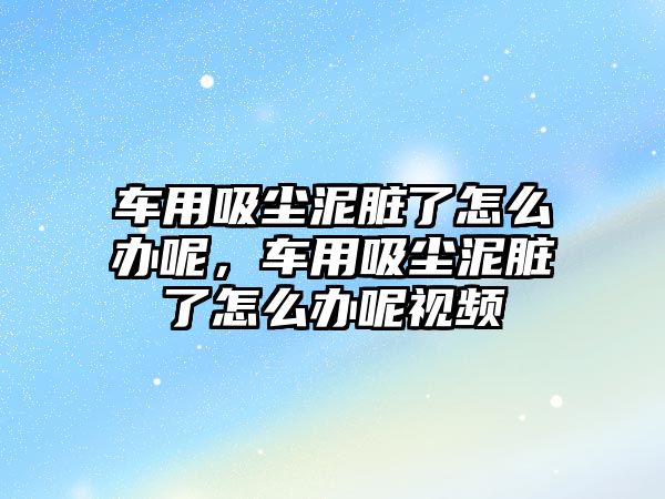 車用吸塵泥臟了怎么辦呢，車用吸塵泥臟了怎么辦呢視頻