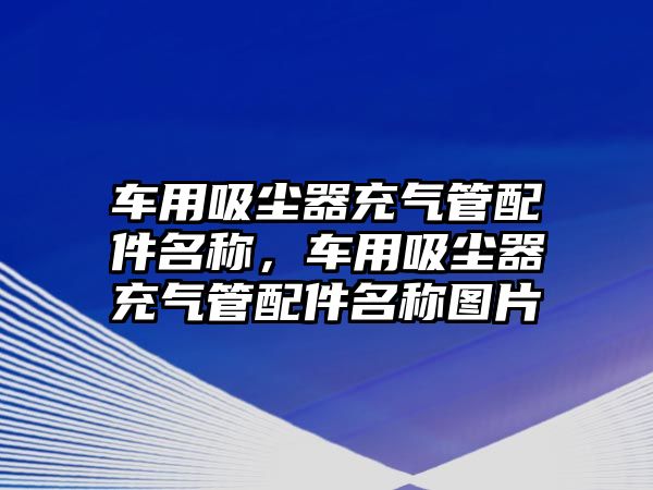 車用吸塵器充氣管配件名稱，車用吸塵器充氣管配件名稱圖片