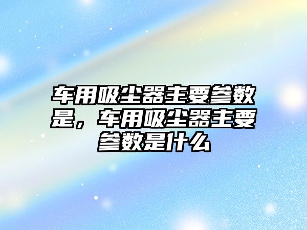 車用吸塵器主要參數是，車用吸塵器主要參數是什么