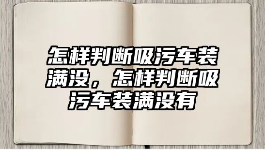 怎樣判斷吸污車裝滿沒，怎樣判斷吸污車裝滿沒有