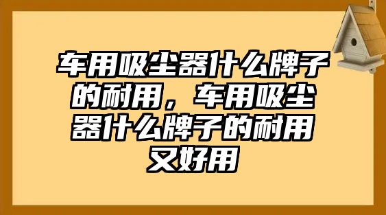 車用吸塵器什么牌子的耐用，車用吸塵器什么牌子的耐用又好用